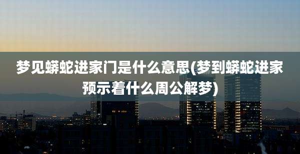 梦见蟒蛇进家门是什么意思(梦到蟒蛇进家预示着什么周公解梦)