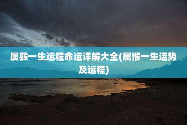 属猴一生运程命运详解大全(属猴一生运势及运程)