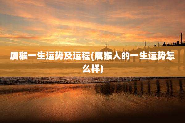 属猴一生运势及运程(属猴人的一生运势怎么样)