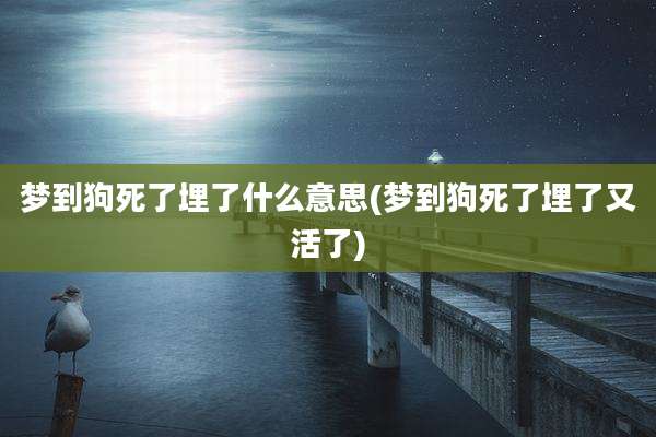 梦到狗死了埋了什么意思(梦到狗死了埋了又活了)