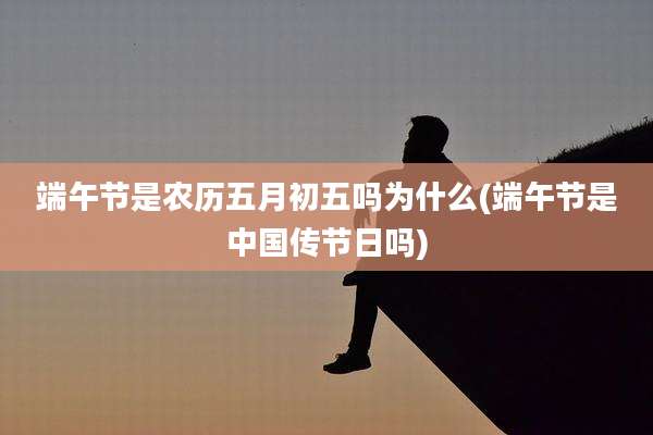 端午节是农历五月初五吗为什么(端午节是中国传节日吗)