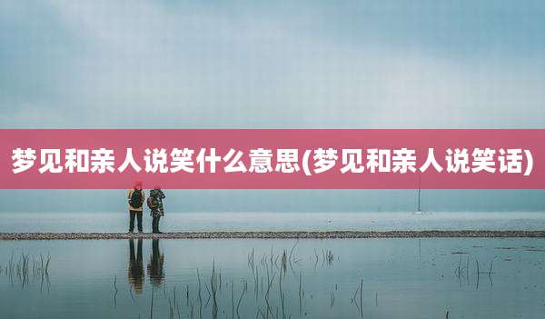 梦见和亲人说笑什么意思(梦见和亲人说笑话)