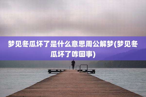 梦见冬瓜坏了是什么意思周公解梦(梦见冬瓜坏了咋回事)