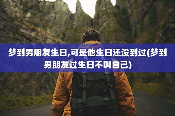 梦到男朋友生日,可是他生日还没到过(梦到男朋友过生日不叫自己)