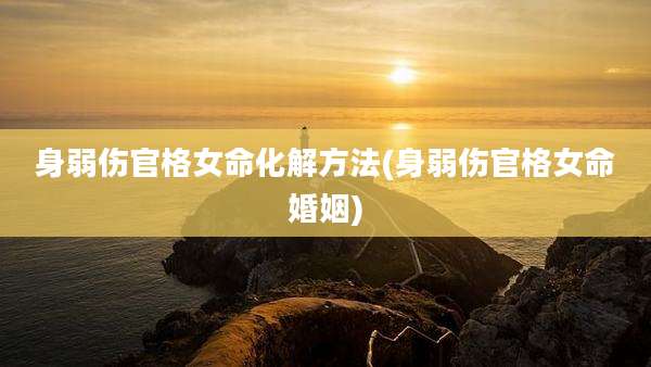 身弱伤官格女命化解方法(身弱伤官格女命婚姻)