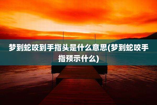梦到蛇咬到手指头是什么意思(梦到蛇咬手指预示什么)