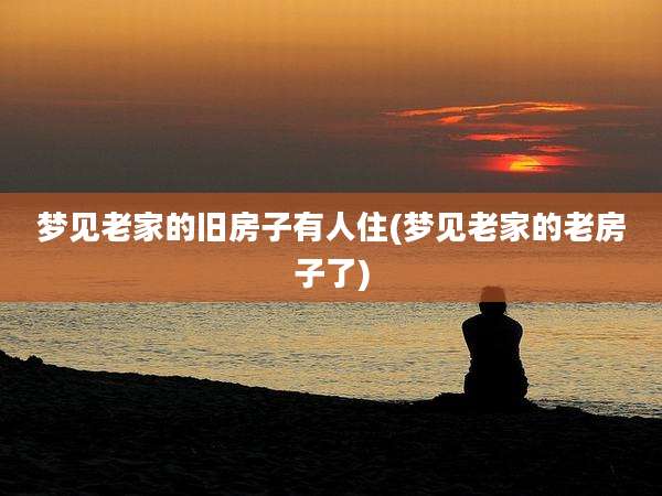 梦见老家的旧房子有人住(梦见老家的老房子了)