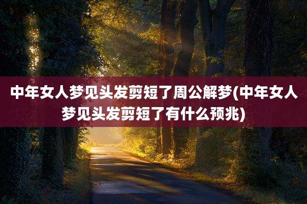 中年女人梦见头发剪短了周公解梦(中年女人梦见头发剪短了有什么预兆)
