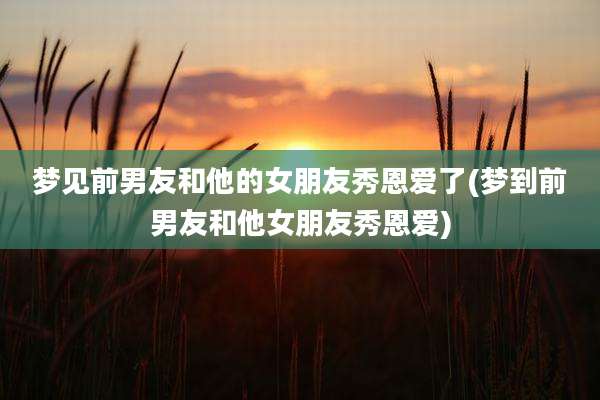 梦见前男友和他的女朋友秀恩爱了(梦到前男友和他女朋友秀恩爱)
