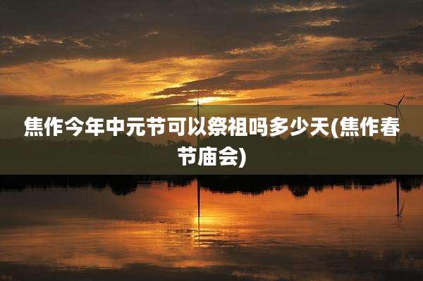 焦作今年中元节可以祭祖吗多少天(焦作春节庙会)