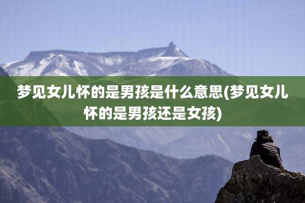 梦见女儿怀的是男孩是什么意思(梦见女儿怀的是男孩还是女孩)