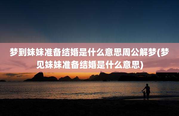 梦到妹妹准备结婚是什么意思周公解梦(梦见妹妹准备结婚是什么意思)