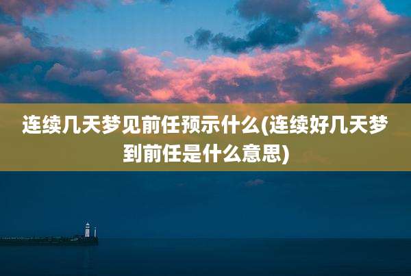连续几天梦见前任预示什么(连续好几天梦到前任是什么意思)