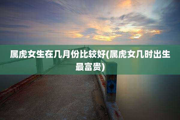 属虎女生在几月份比较好(属虎女几时出生最富贵)