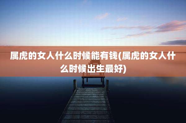 属虎的女人什么时候能有钱(属虎的女人什么时候出生最好)