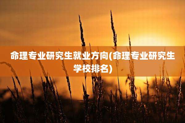 命理专业研究生就业方向(命理专业研究生学校排名)