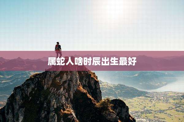 属蛇人啥时辰出生最好