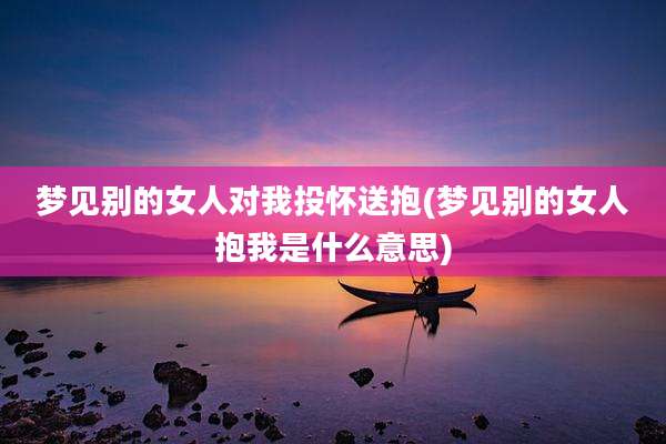 梦见别的女人对我投怀送抱(梦见别的女人抱我是什么意思)