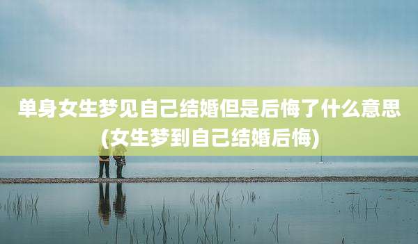单身女生梦见自己结婚但是后悔了什么意思(女生梦到自己结婚后悔)