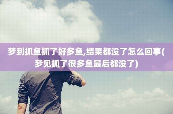梦到抓鱼抓了好多鱼,结果都没了怎么回事(梦见抓了很多鱼最后都没了)