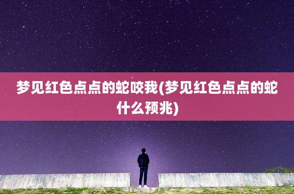 梦见红色点点的蛇咬我(梦见红色点点的蛇什么预兆)