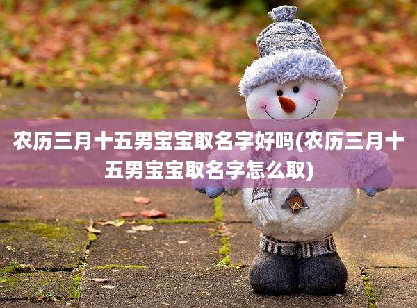 农历三月十五男宝宝取名字好吗(农历三月十五男宝宝取名字怎么取)