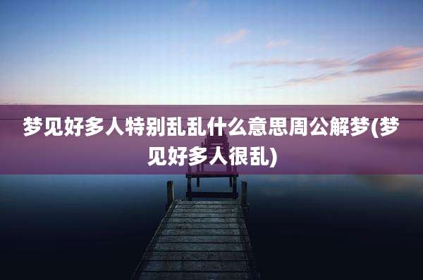 梦见好多人特别乱乱什么意思周公解梦(梦见好多人很乱)