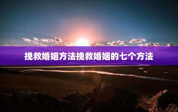挽救婚姻方法挽救婚姻的七个方法