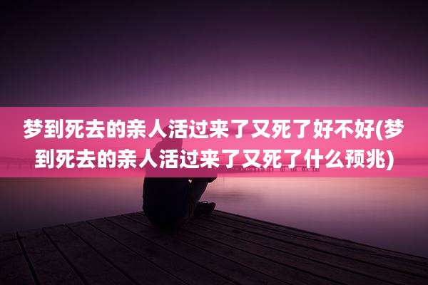 梦到死去的亲人活过来了又死了好不好(梦到死去的亲人活过来了又死了什么预兆)