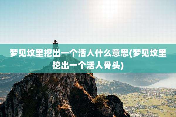 梦见坟里挖出一个活人什么意思(梦见坟里挖出一个活人骨头)