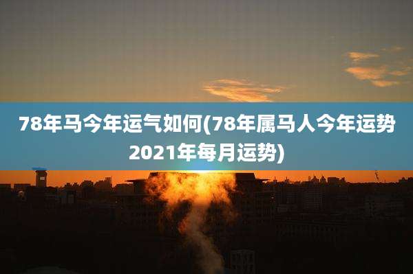 78年马今年运气如何(78年属马人今年运势2021年每月运势)