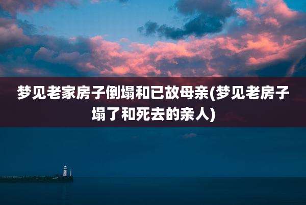 梦见老家房子倒塌和已故母亲(梦见老房子塌了和死去的亲人)