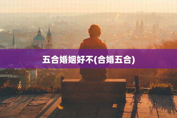 五合婚姻好不(合婚五合)