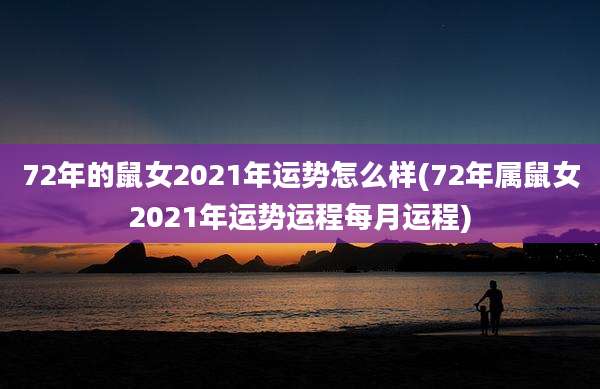 72年的鼠女2021年运势怎么样(72年属鼠女2021年运势运程每月运程)