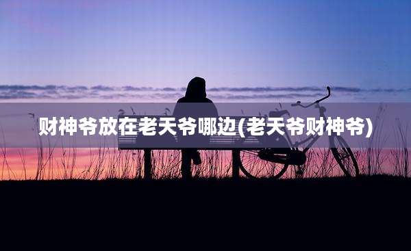 财神爷放在老天爷哪边(老天爷财神爷)