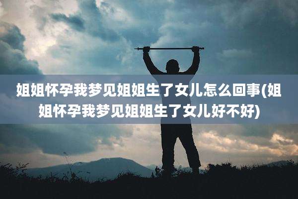姐姐怀孕我梦见姐姐生了女儿怎么回事(姐姐怀孕我梦见姐姐生了女儿好不好)