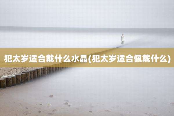 犯太岁适合戴什么水晶(犯太岁适合佩戴什么)