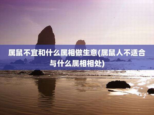 属鼠不宜和什么属相做生意(属鼠人不适合与什么属相相处)