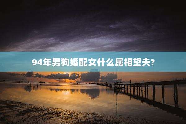 94年男狗婚配女什么属相望夫?