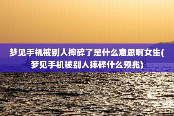 梦见手机被别人摔碎了是什么意思啊女生(梦见手机被别人摔碎什么预兆)