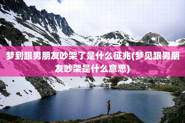 梦到跟男朋友吵架了是什么征兆(梦见跟男朋友吵架是什么意思)