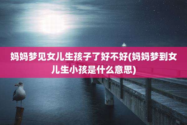 妈妈梦见女儿生孩子了好不好(妈妈梦到女儿生小孩是什么意思)