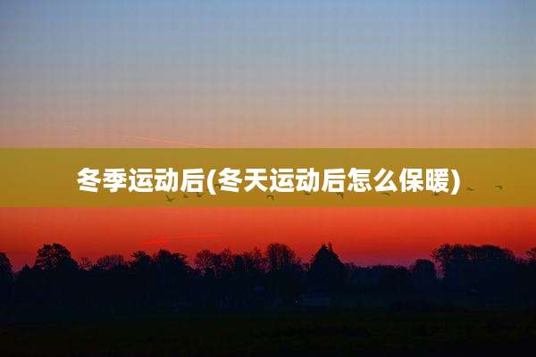 冬季运动后(冬天运动后怎么保暖)