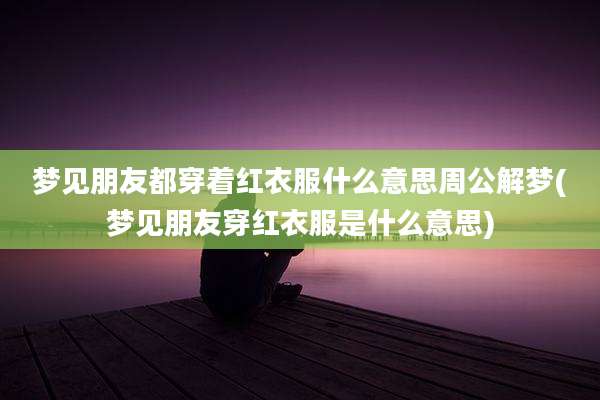 梦见朋友都穿着红衣服什么意思周公解梦(梦见朋友穿红衣服是什么意思)