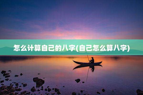 怎么计算自己的八字(自己怎么算八字)