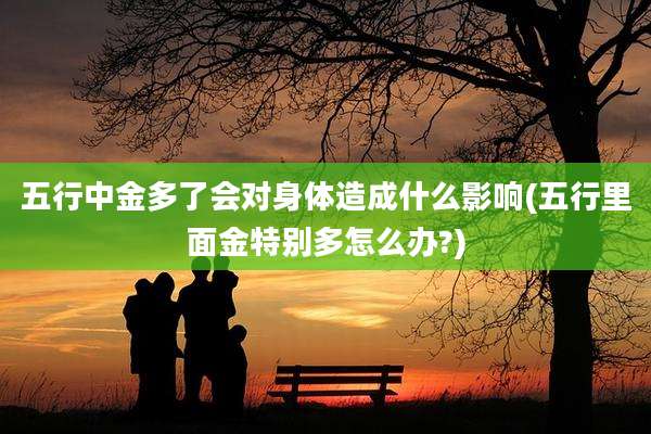 五行中金多了会对身体造成什么影响(五行里面金特别多怎么办?)