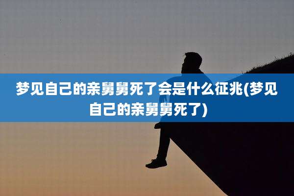梦见自己的亲舅舅死了会是什么征兆(梦见自己的亲舅舅死了)