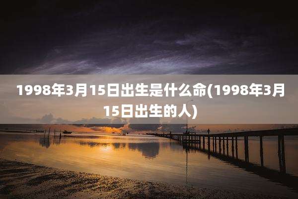 1998年3月15日出生是什么命(1998年3月15日出生的人)
