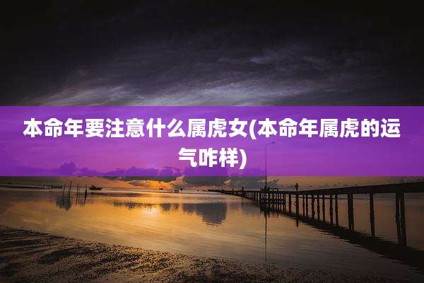 本命年要注意什么属虎女(本命年属虎的运气咋样)