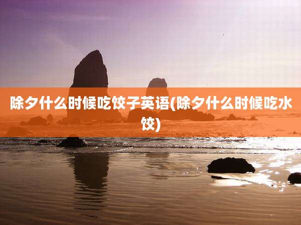 除夕什么时候吃饺子英语(除夕什么时候吃水饺)